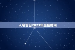 入宅吉日2023年最佳时间，老黄历入宅吉日2023年最佳时间