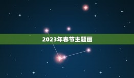 2023年春节主题画，2023年春节发朋友圈祝福语