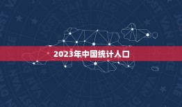 2023年中国统计人口，中国2023年多少人口？