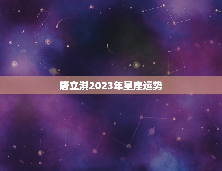 唐立淇2023年星座运势，2023年运气不好的星座