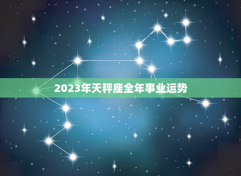 2023年天秤座全年事业运势，2023年上半年天秤座