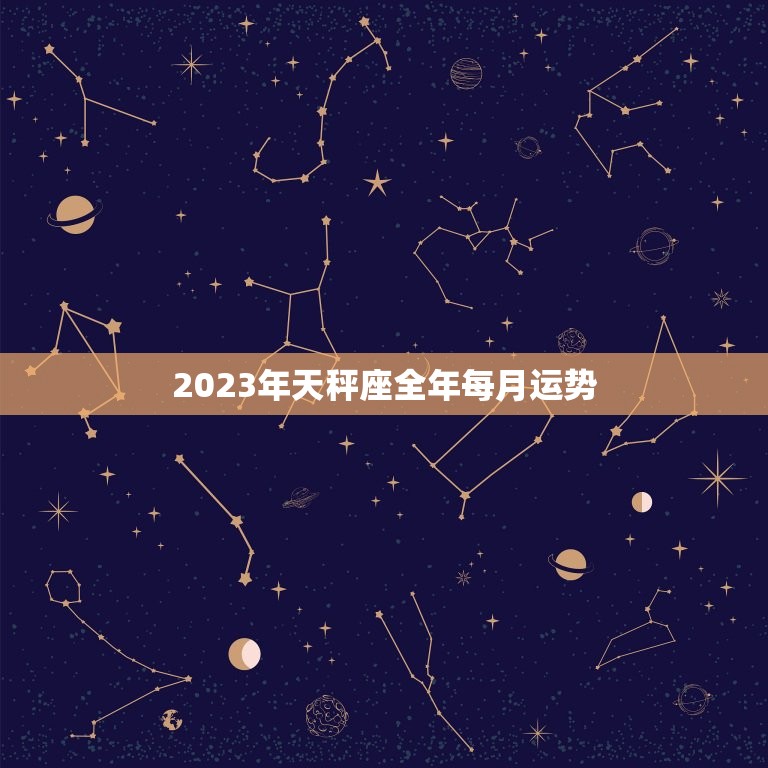 2023年天秤座全年每月运势，天秤座2023年运势详解