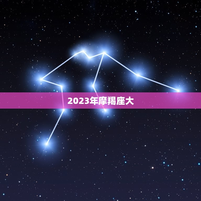 2023年摩羯座大，摩羯座明年运势2023