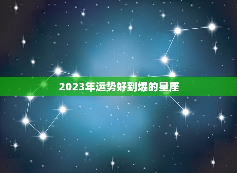 2023年运势好到爆的星座 十二星座2023年全年运势