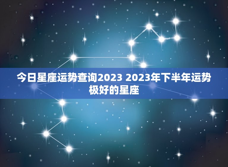 今日星座运势查询2023 2023年下半年运势极好的星座