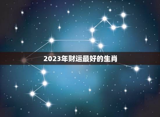 2023年财运最好的生肖 2023年咸鱼翻身生肖