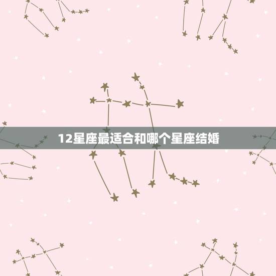 12星座最适合和哪个星座结婚，星座姻缘配对