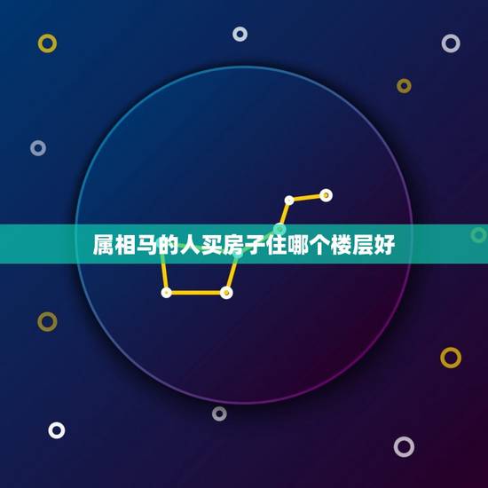 属相马的人买房子住哪个楼层好，属马的住几层楼房好。
