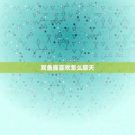 双鱼座喜欢怎么聊天，巨蟹座喜欢一个人的表现