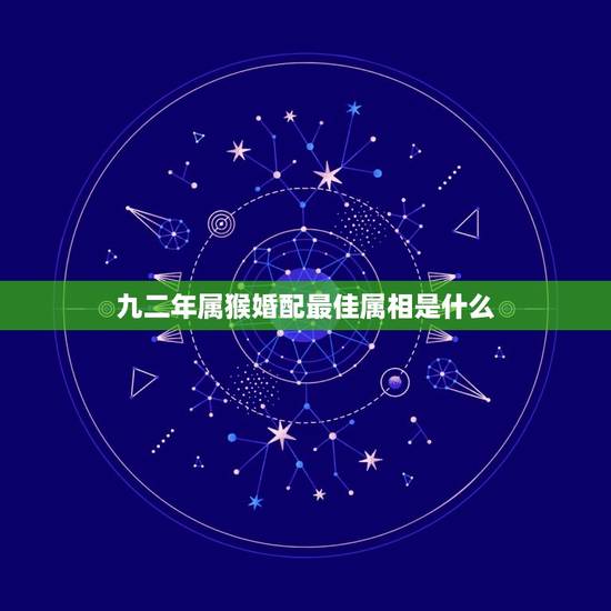 九二年属猴婚配最佳属相是什么,92年属猴的和什么相最配 九二年属猴婚配最佳属相是什么,92年属猴的和什么相最配