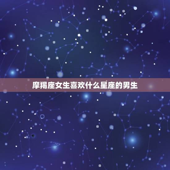 摩羯座女生喜欢什么星座的男生,十个摩羯座九个傻 摩羯座女生喜欢什么星座的男生,十个摩羯座九个傻
