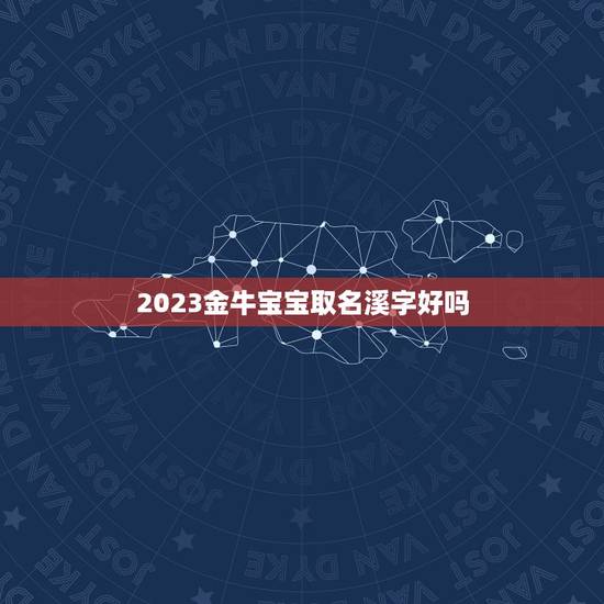2023金牛宝宝取名溪字好吗，小侄女取名叫语溪，现在自己也有女儿了但是