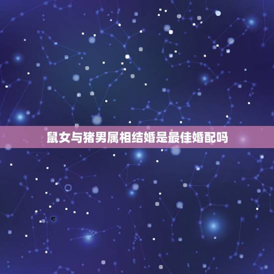 鼠女与猪男属相结婚是最佳婚配吗，女属猪 男鼠 可以婚配吗