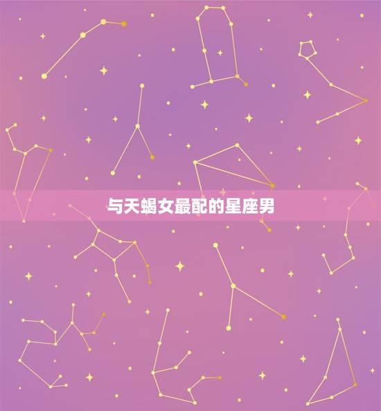 与天蝎女最配的星座男，和巨蟹座最配的星座