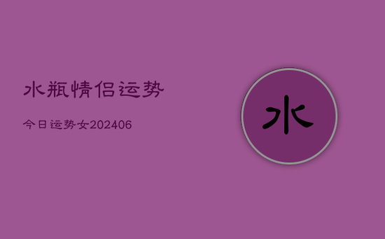 水瓶情侣运势今日运势女(20240605)