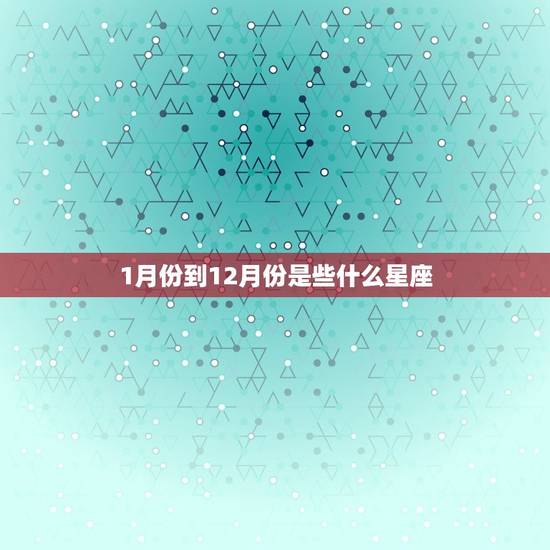 1月份到12月份是些什么星座,一到12月星座 1月份到12月份是些什么星座,一到12月星座