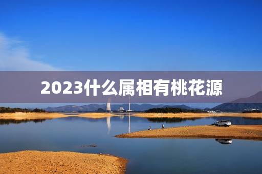 2023什么属相有桃花源，2023属兔的桃花劫为什么是