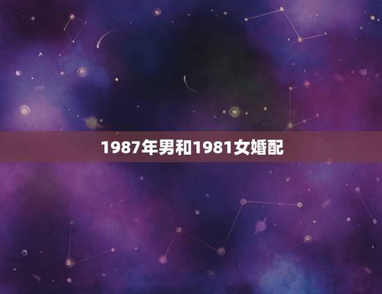 1987年男和1981女婚配，81年属鸡的女人和87年属兔的男人配婚合