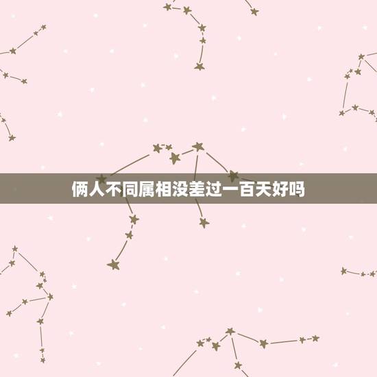 俩人不同属相没差过一百天好吗，同一属相，没超过一百天，如果要结合有什么