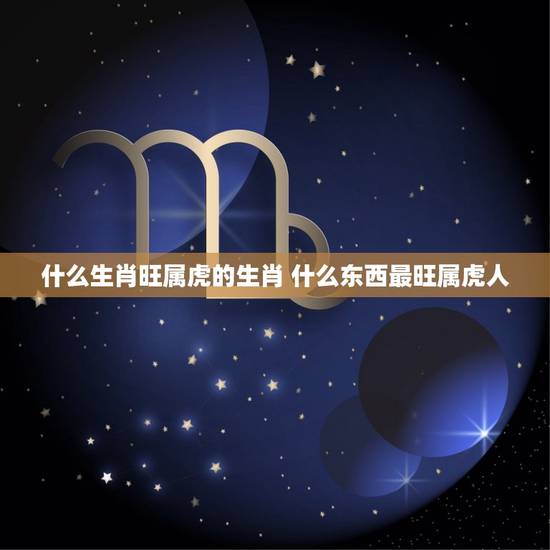 什么生肖旺属虎的生肖 什么东西最旺属虎人