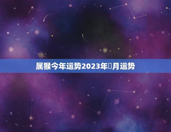 属猴今年运势2023年丩月运势(猴子运势大好财运亨通事业顺利)