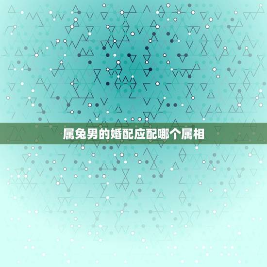 属兔男的婚配应配哪个属相，属兔的和什么属相的人结婚好
