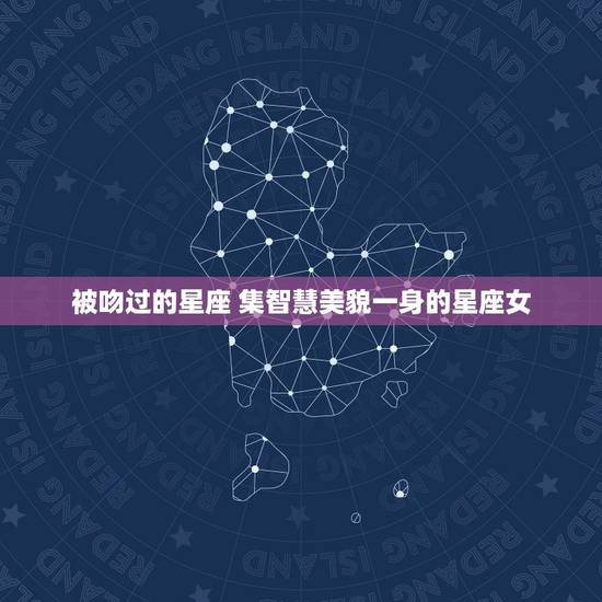 被吻过的星座 集智慧美貌一身的星座女 被吻过的星座 集智慧美貌一身的星座女