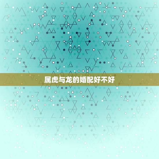 属虎与龙的婚配好不好，属龙和属虎的相配吗