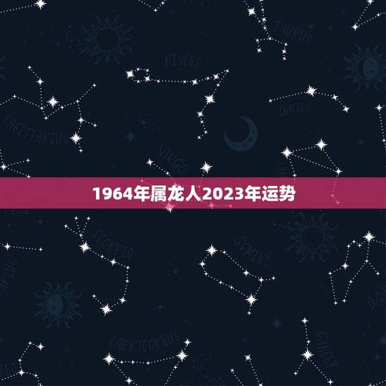 1964年属龙人2023年运势，属龙人2023年运势运程每月运程