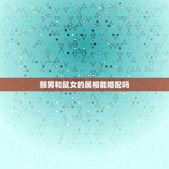 猴男和鼠女的属相能婚配吗，男属猴女属鼠配吗 详细�0�3