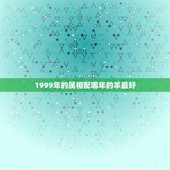 1999年的属相配哪年的羊最好，属羊的和什么属相好