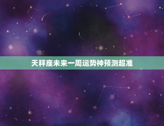 天秤座未来一周运势神预测超准，天秤座下周运势早知道