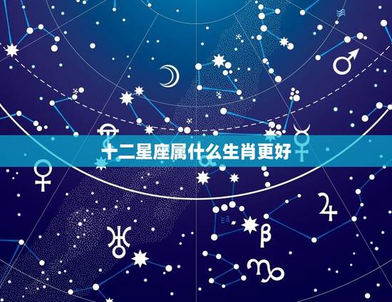 十二星座属什么生肖更好，十二星座谁的命运更好
