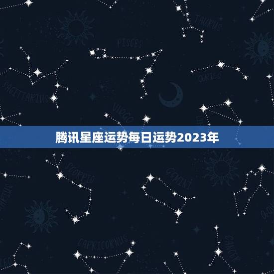 腾讯星座运势每日运势2023年(掌握未来把握机遇) 腾讯星座运势每日运势2023年(掌握未来把握机遇)