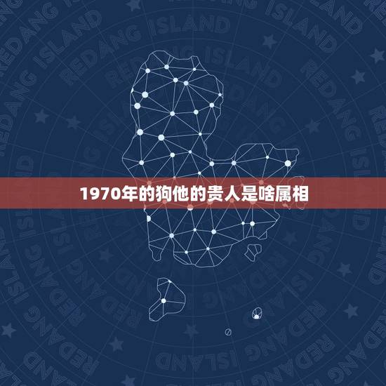 1970年的狗他的贵人是啥属相，1970年出生的属狗人哪一年财运好