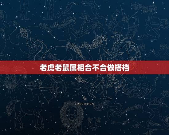 老虎老鼠属相合不合做搭档，属虎的和属鼠的属相合不合