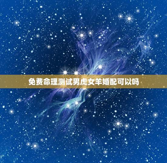 免费命理测试男虎女羊婚配可以吗，男属虎和女羊属相配吗