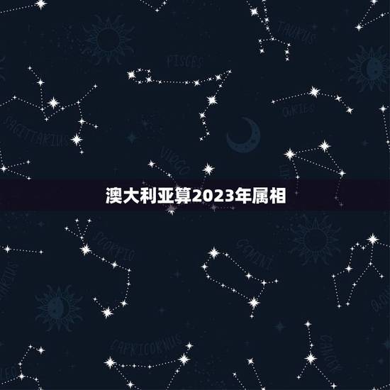 澳大利亚算2023年属相，2023年43属相是什么生肖