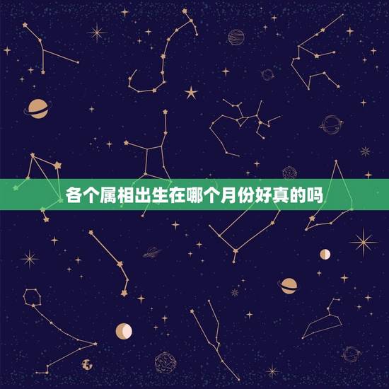 各个属相出生在哪个月份好真的吗，12生肖出生在哪些月份命最好