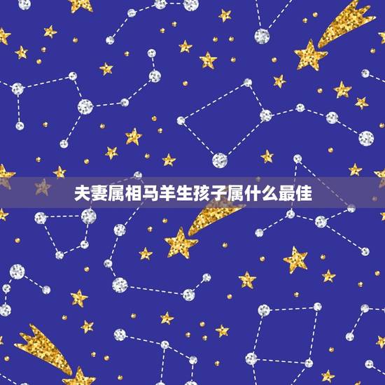 夫妻属相马羊生孩子属什么最佳，男属马女属羊适合生什么属相的