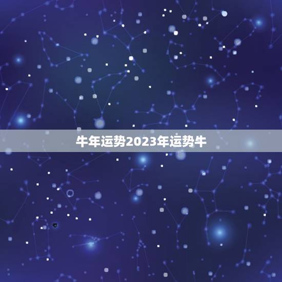 牛年运势2023年运势牛，2023年牛年运势