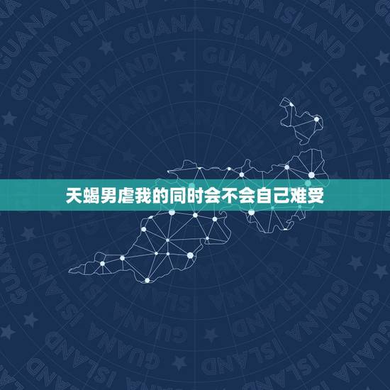 天蝎男虐我的同时会不会自己难受，天蝎男喜欢虐真爱的人