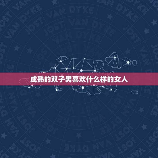 成熟的双子男喜欢什么样的女人，成熟双子男爱你的表现