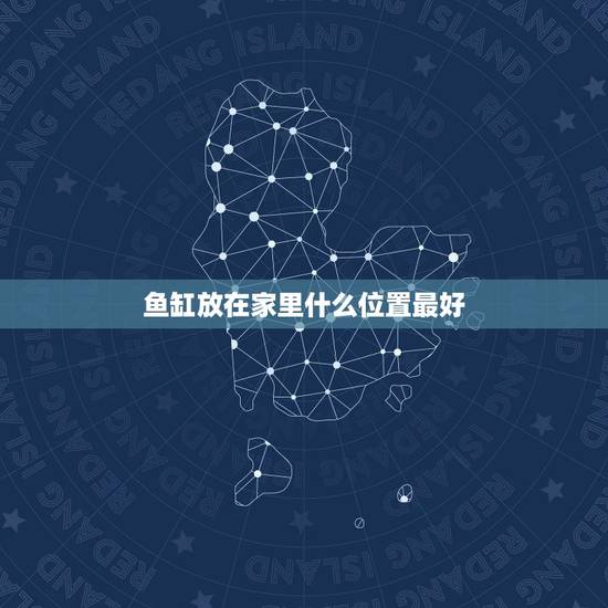 鱼缸放在家里什么位置最好,鱼缸摆放在家里的哪个位置最好?如何选择? 鱼缸放在家里什么位置最好,鱼缸摆放在家里的哪个位置最好?如何选择?