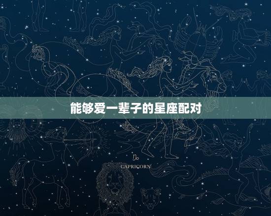 能够爱一辈子的星座配对,能厮守一辈子,什么星座夫妻最配对 能够爱一辈子的星座配对,能厮守一辈子,什么星座夫妻最配对