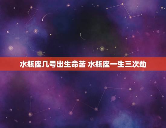 水瓶座几号出生命苦 水瓶座一生三次劫 水瓶座几号出生命苦 水瓶座一生三次劫