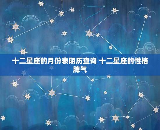 十二星座的月份表阴历查询 十二星座的性格脾气 十二星座的月份表阴历查询 十二星座的性格脾气