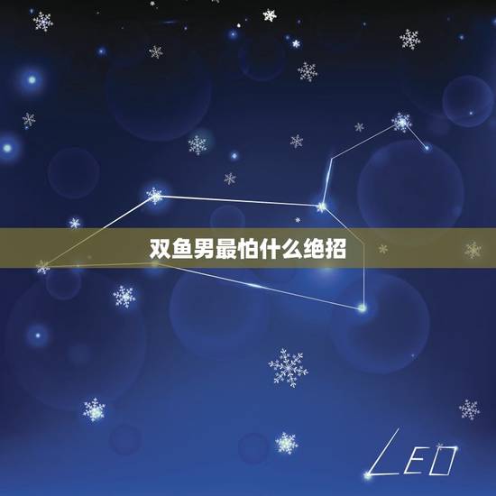 双鱼男最怕什么绝招，双鱼男最吃哪一套