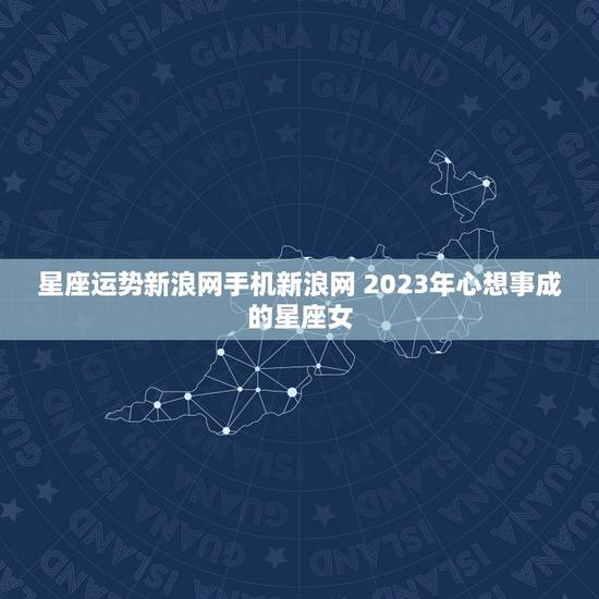 星座运势新浪网手机新浪网 2023年心想事成的星座女