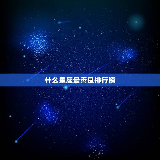 什么星座最善良排行榜,什么星座的男生最善良 什么星座最善良排行榜,什么星座的男生最善良